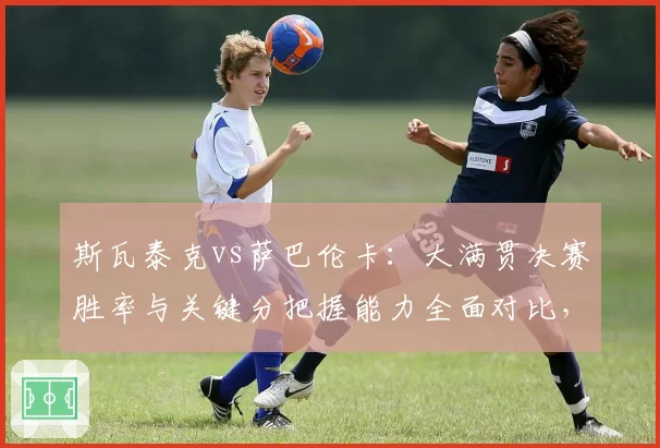 斯瓦泰克vs萨巴伦卡：大满贯决赛胜率与关键分把握能力全面对比，谁更冷血