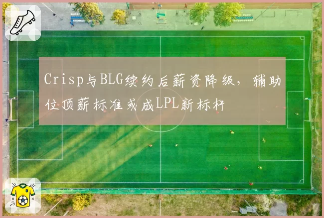 Crisp与BLG续约后薪资降级，辅助位顶薪标准或成LPL新标杆