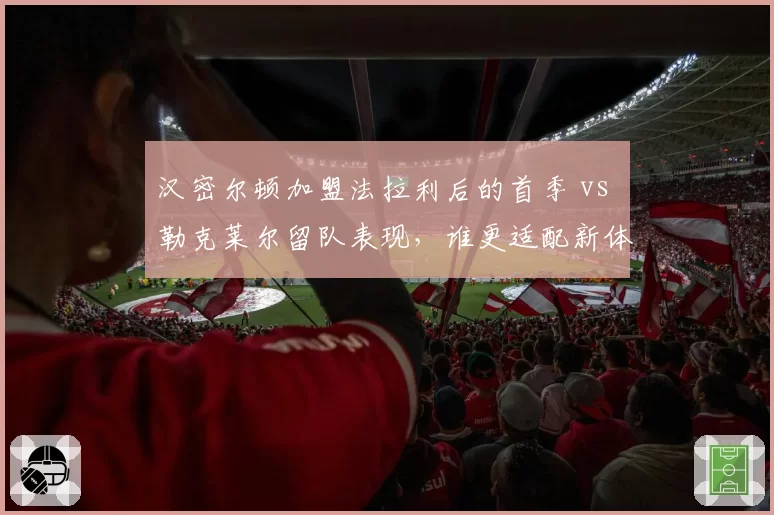 汉密尔顿加盟法拉利后的首季 vs 勒克莱尔留队表现，谁更适配新体系？