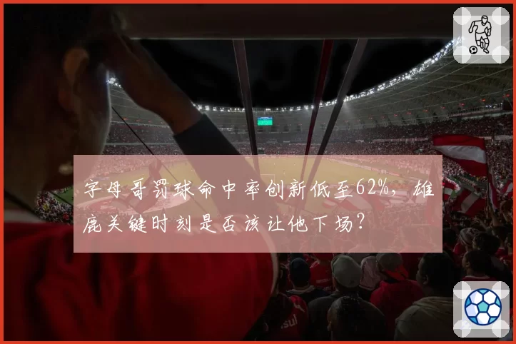 字母哥罚球命中率创新低至62%，雄鹿关键时刻是否该让他下场？