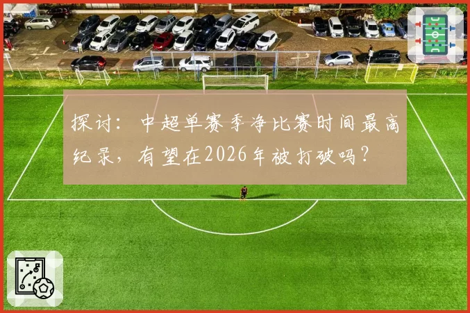 探讨：中超单赛季净比赛时间最高纪录，有望在2026年被打破吗？