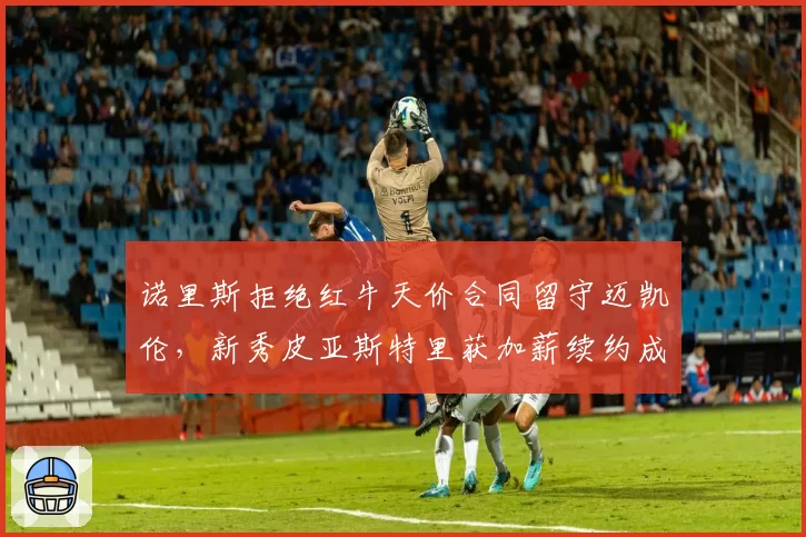 诺里斯拒绝红牛天价合同留守迈凯伦,新秀皮亚斯特里获加薪续约成对比