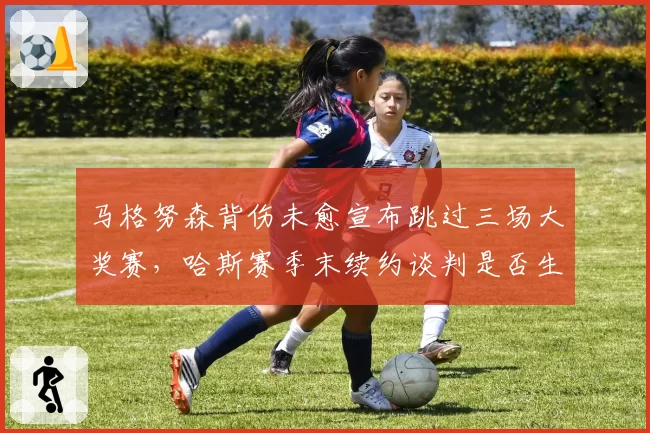 马格努森背伤未愈宣布跳过三场大奖赛，哈斯赛季末续约谈判是否生变？