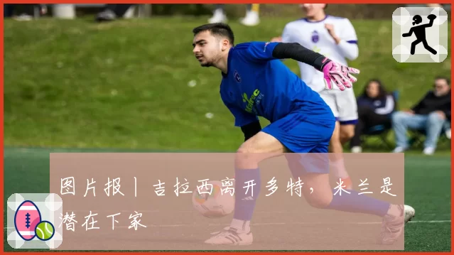 图片报丨吉拉西离开多特，米兰是潜在下家