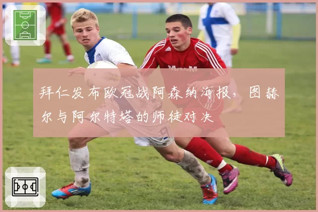 拜仁发布欧冠战阿森纳海报，图赫尔与阿尔特塔的师徒对决