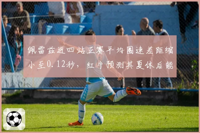 佩雷兹近四站正赛平均圈速差距缩小至0.12秒，红牛预测其夏休后能稳定贡献积分