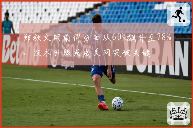 郑钦文网前得分率从60%飙升至78%，技术升级或成美网突破关键
