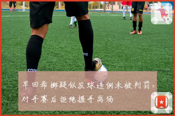 早田希娜疑似发球违例未被判罚，对手赛后拒绝握手离场