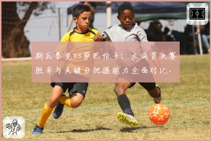 斯瓦泰克vs萨巴伦卡：大满贯决赛胜率与关键分把握能力全面对比，谁更冷血