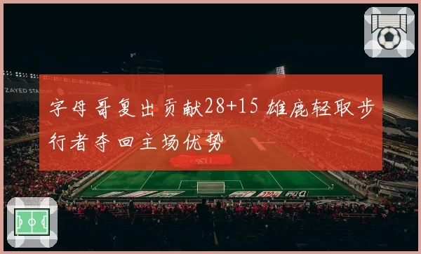 字母哥复出贡献28+15 雄鹿轻取步行者夺回主场优势