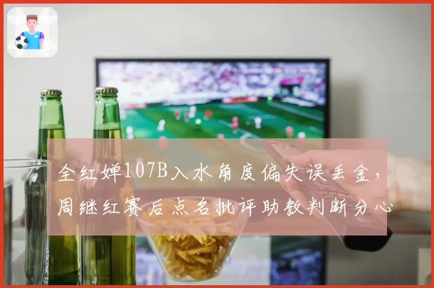 全红婵107B入水角度偏失误丢金，周继红赛后点名批评助教判断分心__br_