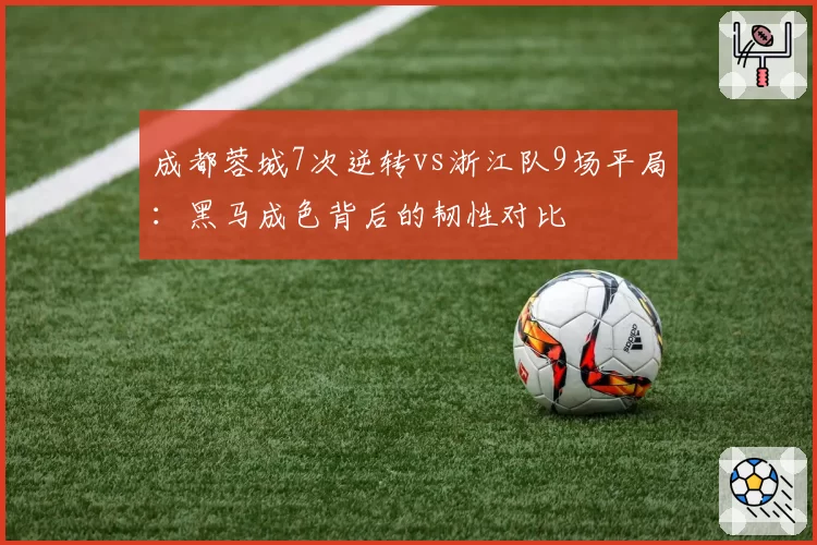 成都蓉城7次逆转vs浙江队9场平局：黑马成色背后的韧性对比