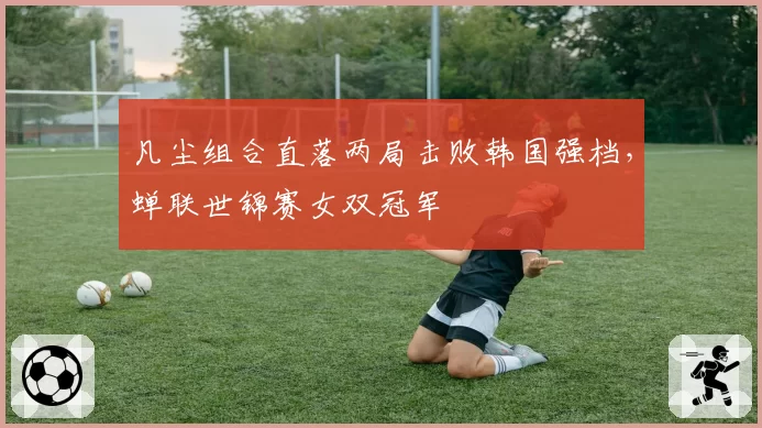 凡尘组合直落两局击败韩国强档，蝉联世锦赛女双冠军