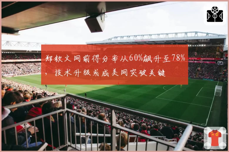 郑钦文网前得分率从60%飙升至78%，技术升级或成美网突破关键