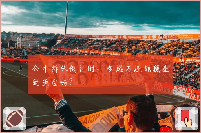 公牛拆队倒计时,多诺万还能稳坐钓鱼台吗?