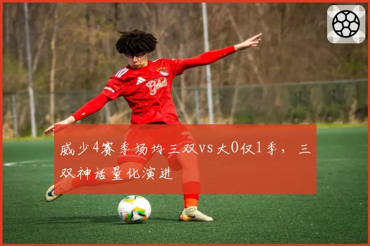 威少4赛季场均三双vs大O仅1季,三双神话量化演进