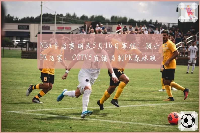 NBA季后赛明天5月16日赛程:骑士PK活塞,CCTV5直播马刺PK森林狼