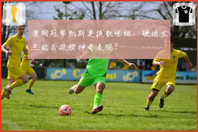 澳网冠军凯斯更换教练组，硬地女王能否延续神奇表现？