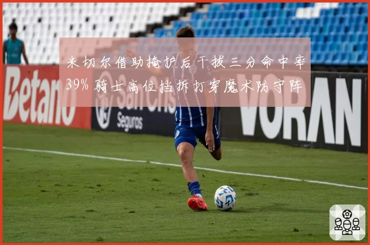 米切尔借助掩护后干拔三分命中率39% 骑士高位挡拆打穿魔术防守阵型