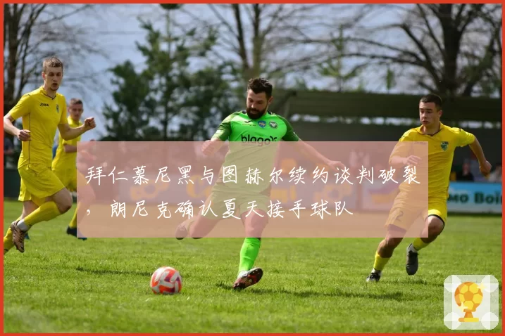 拜仁慕尼黑与图赫尔续约谈判破裂，朗尼克确认夏天接手球队