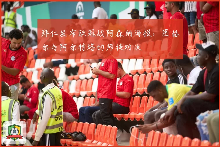 拜仁发布欧冠战阿森纳海报，图赫尔与阿尔特塔的师徒对决