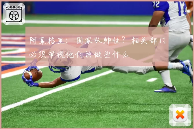 阿莱格里：国家队帅位？相关部门必须审视他们该做些什么
