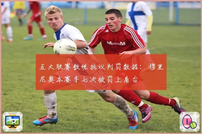 五大联赛教练抗议判罚数据：穆里尼奥本赛季七次被罚上看台