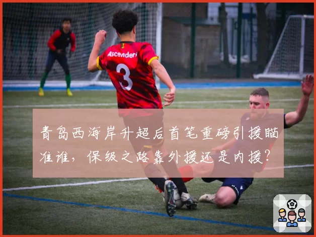 青岛西海岸升超后首笔重磅引援瞄准谁，保级之路靠外援还是内援？