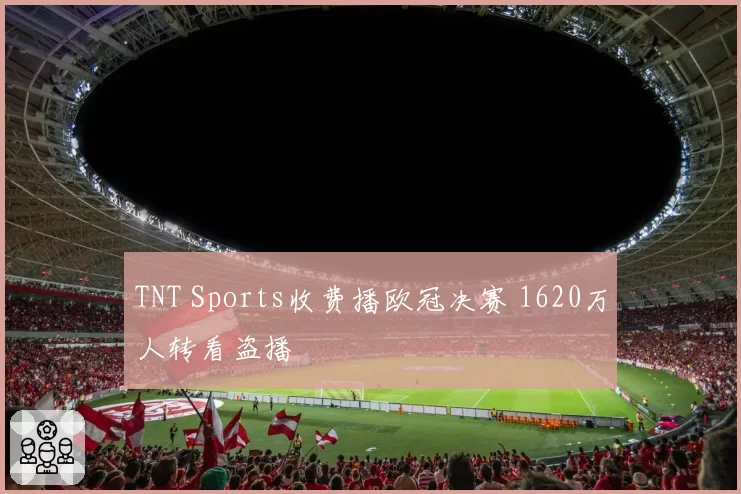 TNT Sports收费播欧冠决赛 1620万人转看盗播