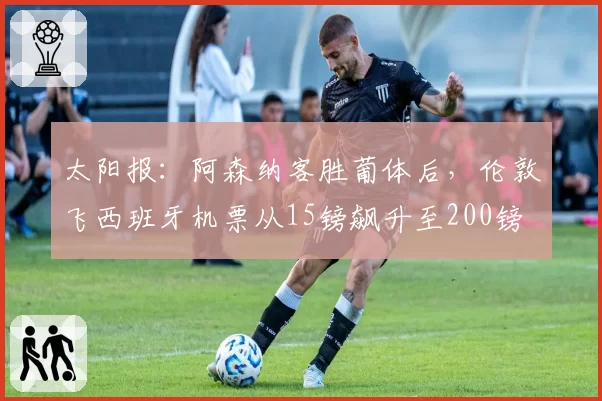 太阳报：阿森纳客胜葡体后，伦敦飞西班牙机票从15镑飙升至200镑