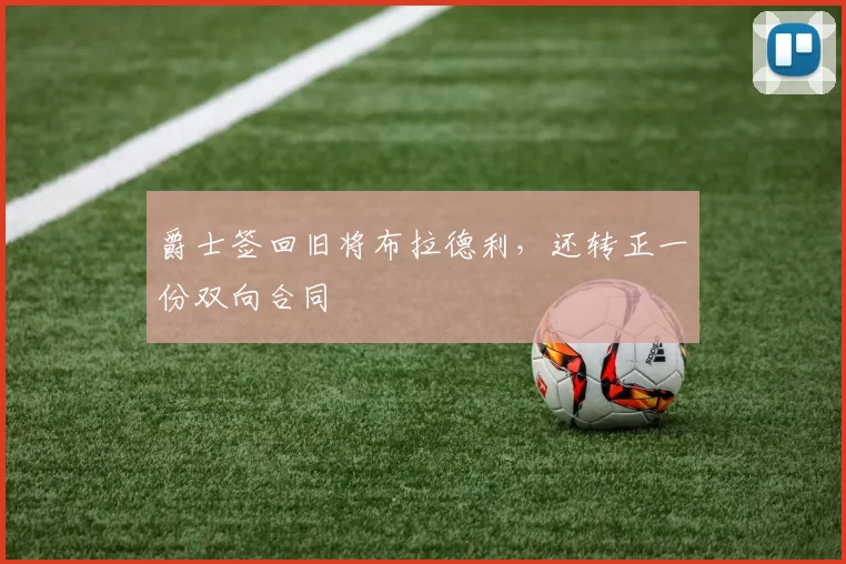 爵士签回旧将布拉德利，还转正一份双向合同