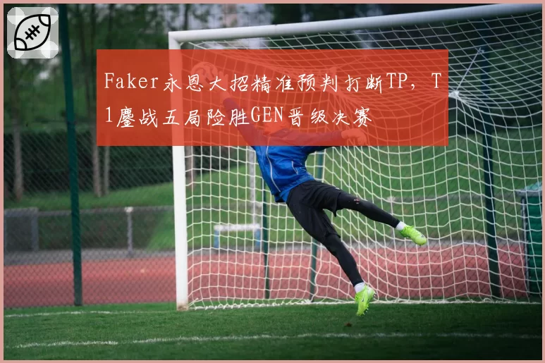 Faker永恩大招精准预判打断TP，T1鏖战五局险胜GEN晋级决赛