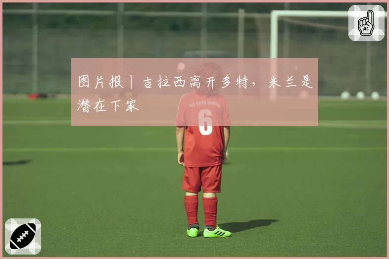 图片报丨吉拉西离开多特，米兰是潜在下家