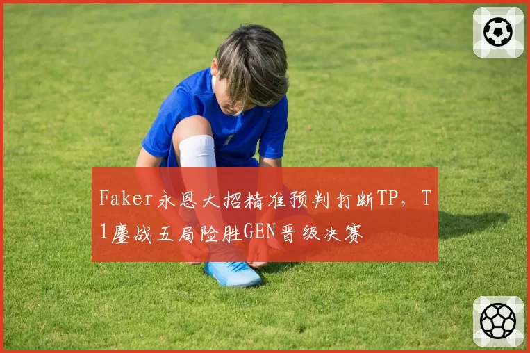 Faker永恩大招精准预判打断TP，T1鏖战五局险胜GEN晋级决赛