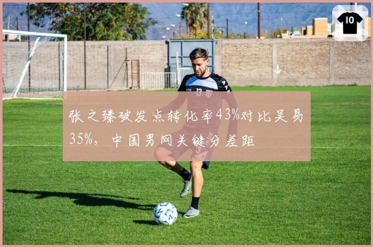 张之臻破发点转化率43%对比吴易昺35%，中国男网关键分差距