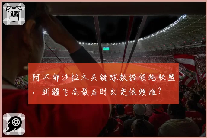 阿不都沙拉木关键球数据领跑联盟，新疆飞虎最后时刻更依赖谁？