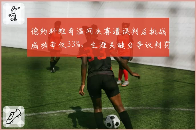 德约科维奇温网决赛遭误判后挑战成功率仅33%,生涯关键分争议判罚胜率暴跌至41%