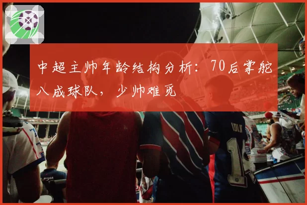 中超主帅年龄结构分析：70后掌舵八成球队，少帅难觅