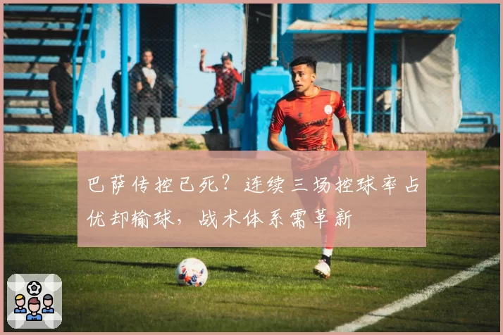 巴萨传控已死？连续三场控球率占优却输球，战术体系需革新