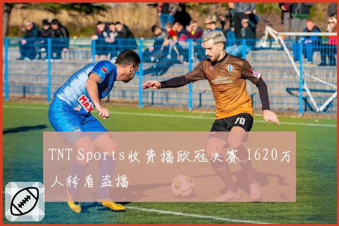 TNT Sports收费播欧冠决赛 1620万人转看盗播