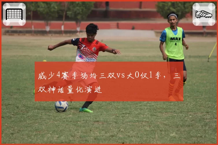 威少4赛季场均三双vs大O仅1季,三双神话量化演进