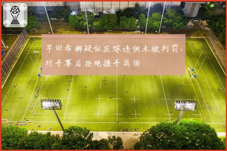 早田希娜疑似发球违例未被判罚，对手赛后拒绝握手离场