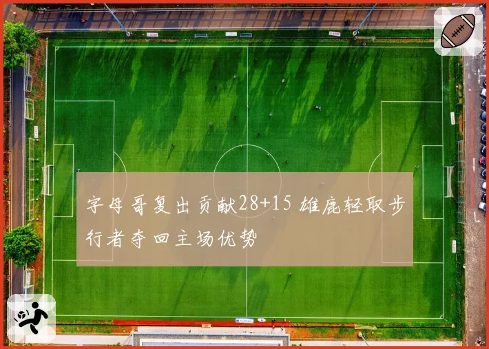 字母哥复出贡献28+15 雄鹿轻取步行者夺回主场优势