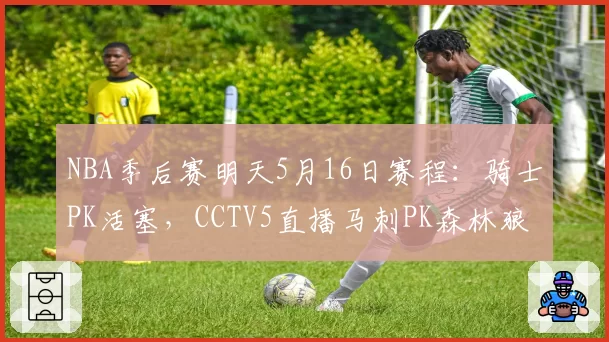 NBA季后赛明天5月16日赛程:骑士PK活塞,CCTV5直播马刺PK森林狼