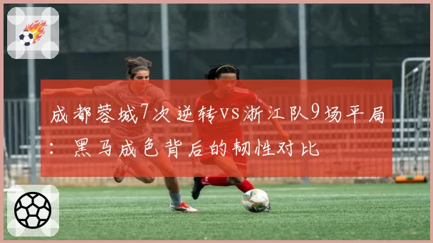 成都蓉城7次逆转vs浙江队9场平局：黑马成色背后的韧性对比