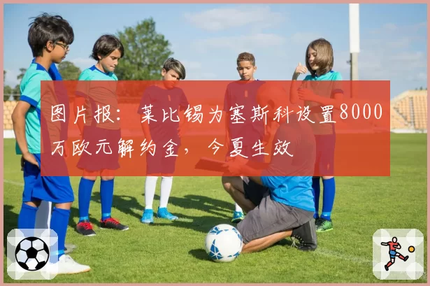 图片报：莱比锡为塞斯科设置8000万欧元解约金，今夏生效