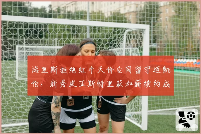 诺里斯拒绝红牛天价合同留守迈凯伦,新秀皮亚斯特里获加薪续约成对比