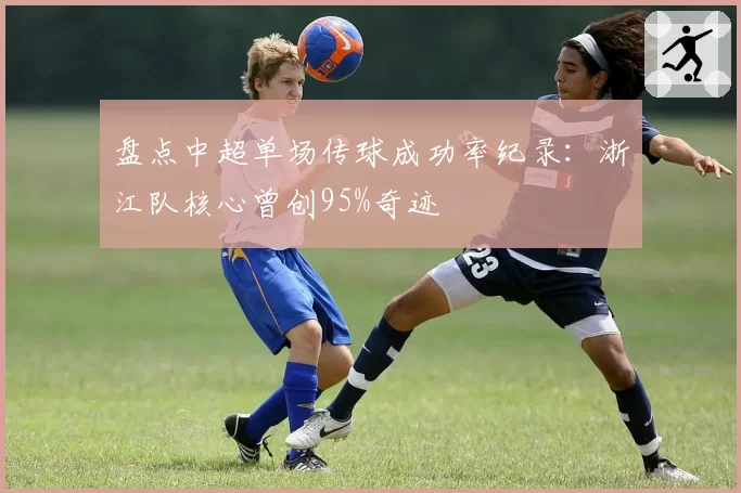 盘点中超单场传球成功率纪录：浙江队核心曾创95%奇迹