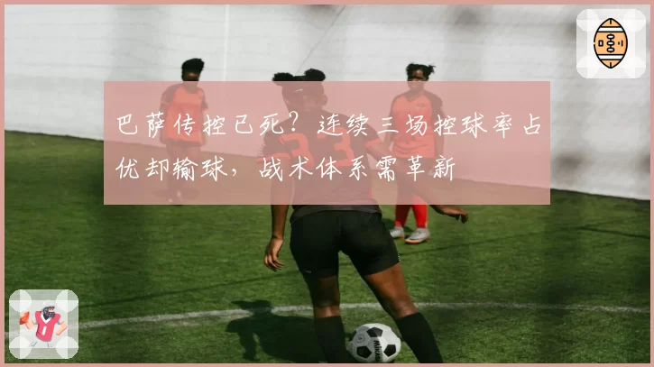 巴萨传控已死？连续三场控球率占优却输球，战术体系需革新