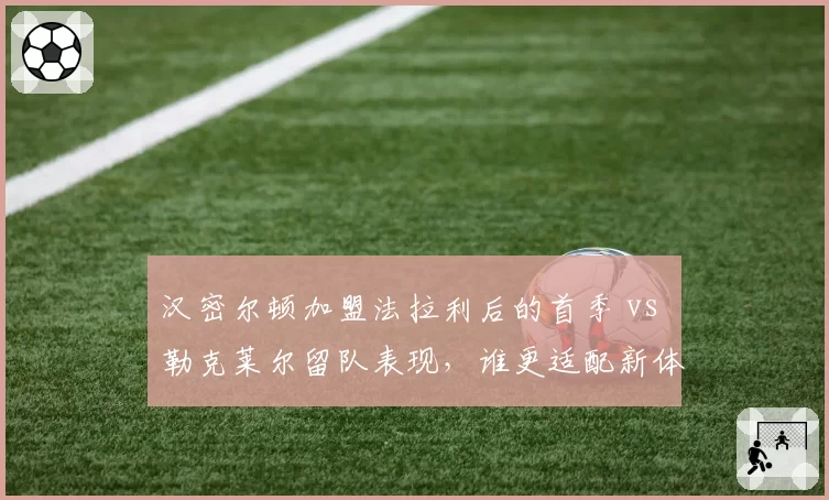 汉密尔顿加盟法拉利后的首季 vs 勒克莱尔留队表现，谁更适配新体系？